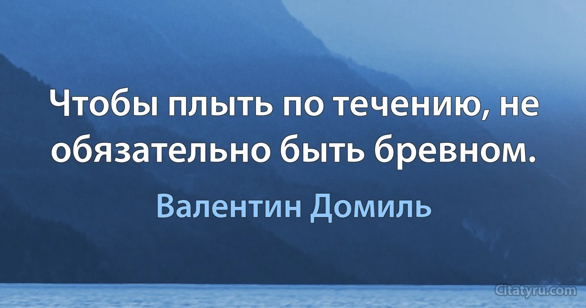 Чтобы плыть по течению, не обязательно быть бревном. (Валентин Домиль)