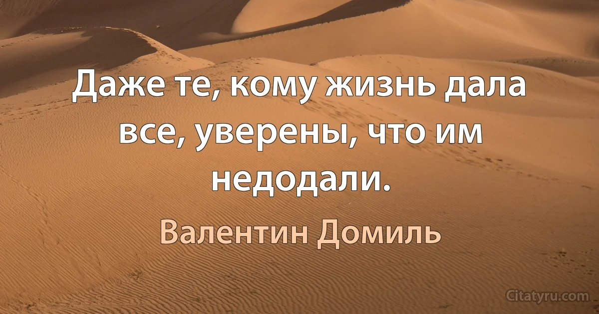 Даже те, кому жизнь дала все, уверены, что им недодали. (Валентин Домиль)