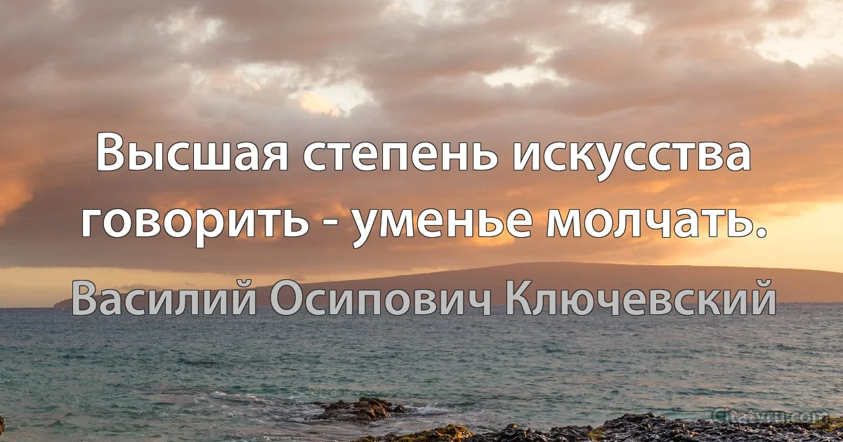 Высшая степень искусства говорить - уменье молчать. (Василий Осипович Ключевский)