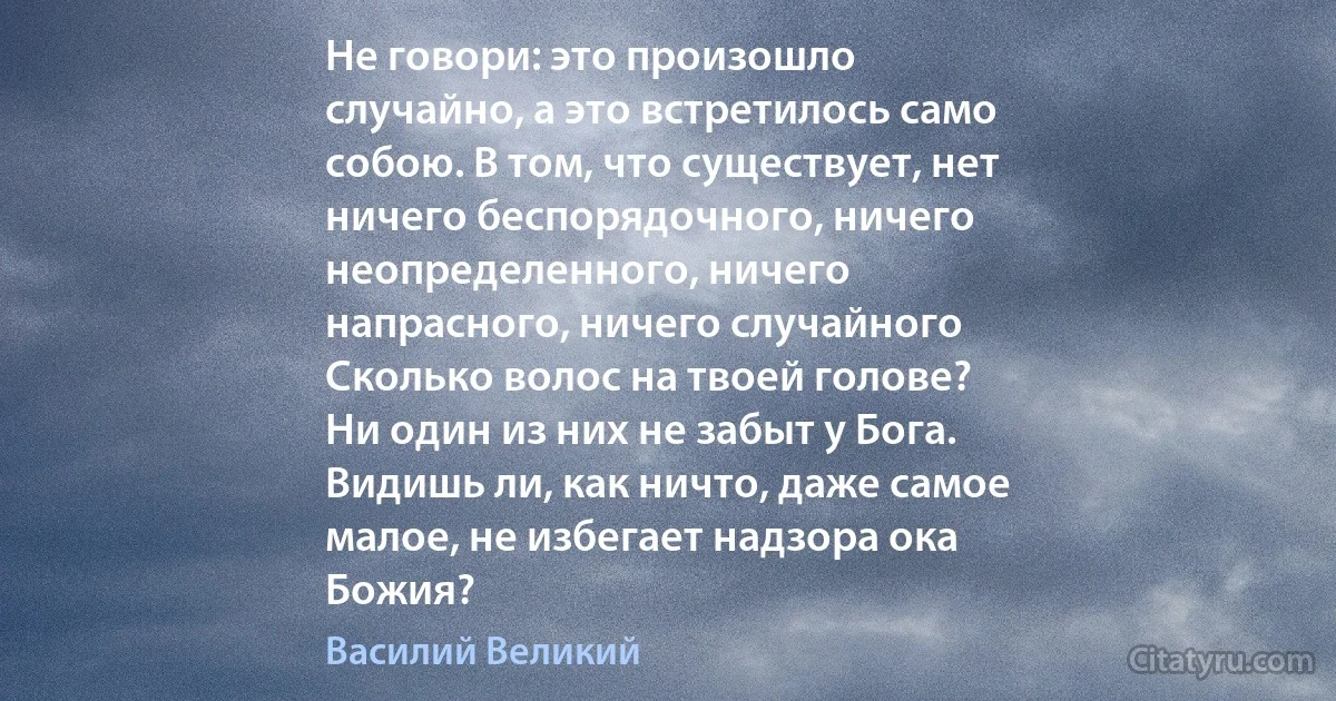 Не говори: это произошло
случайно, а это встретилось само
собою. В том, что существует, нет
ничего беспорядочного, ничего
неопределенного, ничего
напрасного, ничего случайного 
Сколько волос на твоей голове?
Ни один из них не забыт у Бога.
Видишь ли, как ничто, даже самое
малое, не избегает надзора ока
Божия? (Василий Великий)