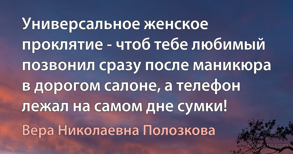 Универсальное женское проклятие - чтоб тебе любимый позвонил сразу после маникюра в дорогом салоне, а телефон лежал на самом дне сумки! (Вера Николаевна Полозкова)