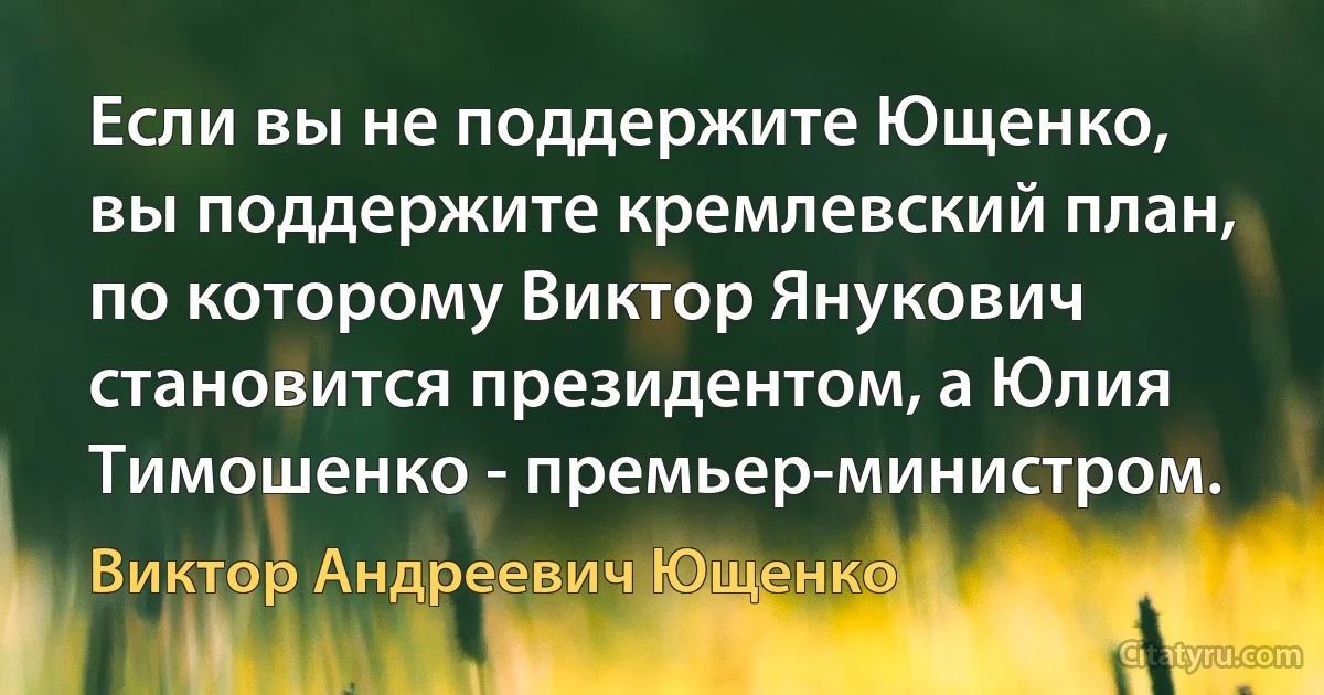 Если вы не поддержите Ющенко, вы поддержите кремлевский план, по которому Виктор Янукович становится президентом, а Юлия Тимошенко - премьер-министром. (Виктор Андреевич Ющенко)