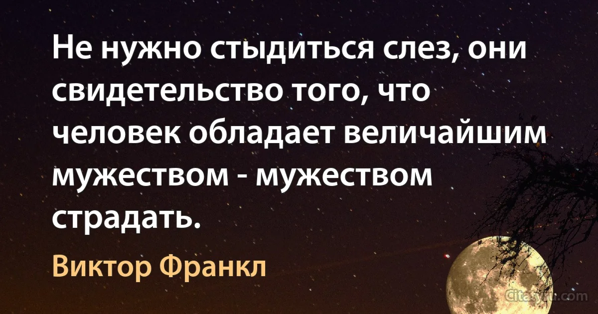 Не нужно стыдиться слез, они свидетельство того, что человек обладает величайшим мужеством - мужеством страдать. (Виктор Франкл)