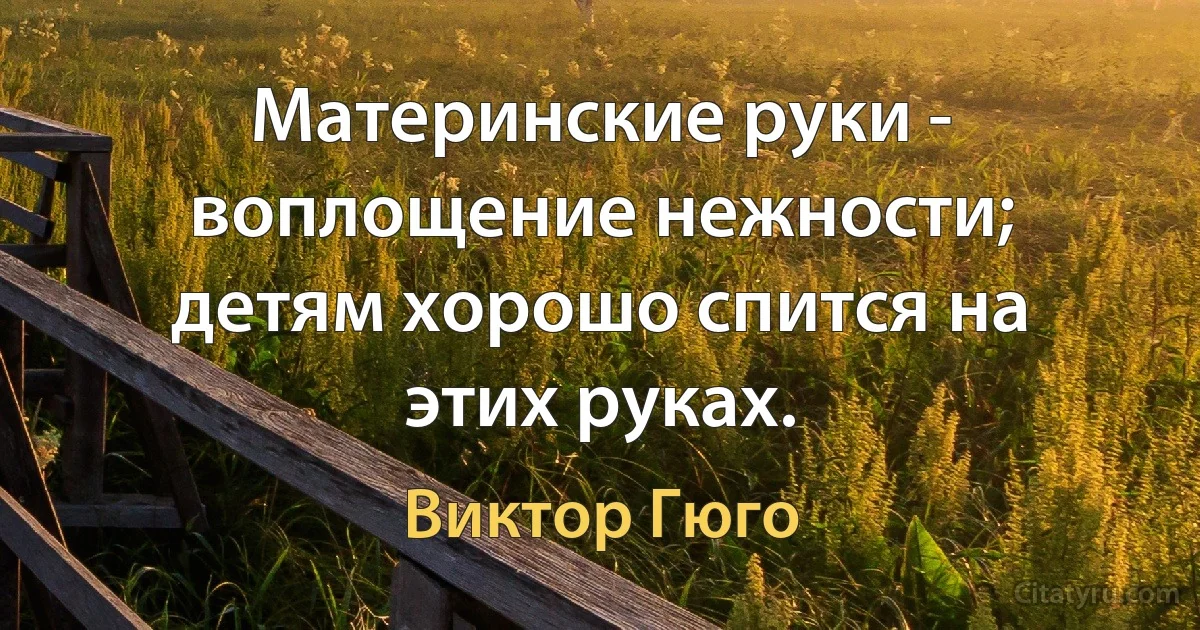 Материнские руки - воплощение нежности; детям хорошо спится на этих руках. (Виктор Гюго)