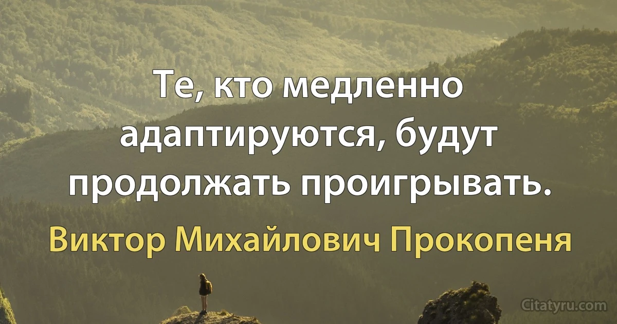 Те, кто медленно адаптируются, будут продолжать проигрывать. (Виктор Михайлович Прокопеня)