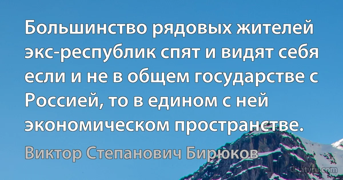 Большинство рядовых жителей экс-республик спят и видят себя если и не в общем государстве с Россией, то в едином с ней экономическом пространстве. (Виктор Степанович Бирюков)