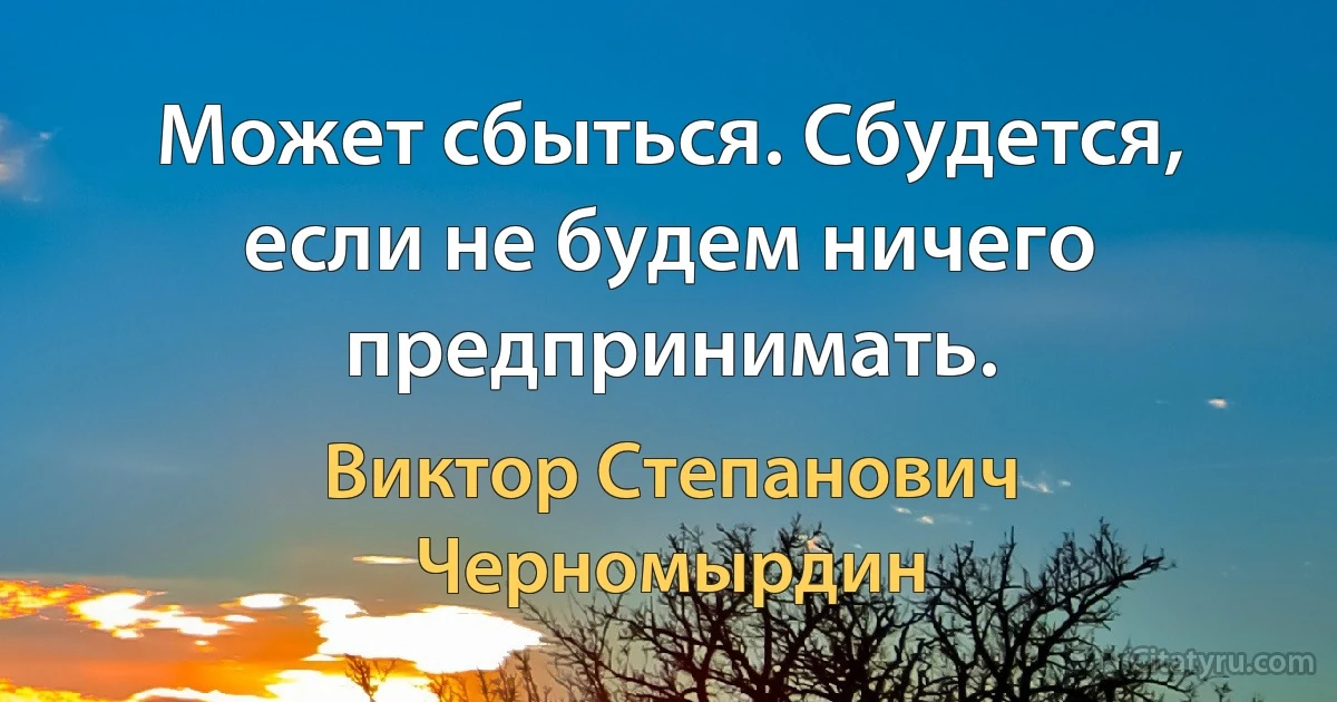 Может сбыться. Сбудется, если не будем ничего предпринимать. (Виктор Степанович Черномырдин)