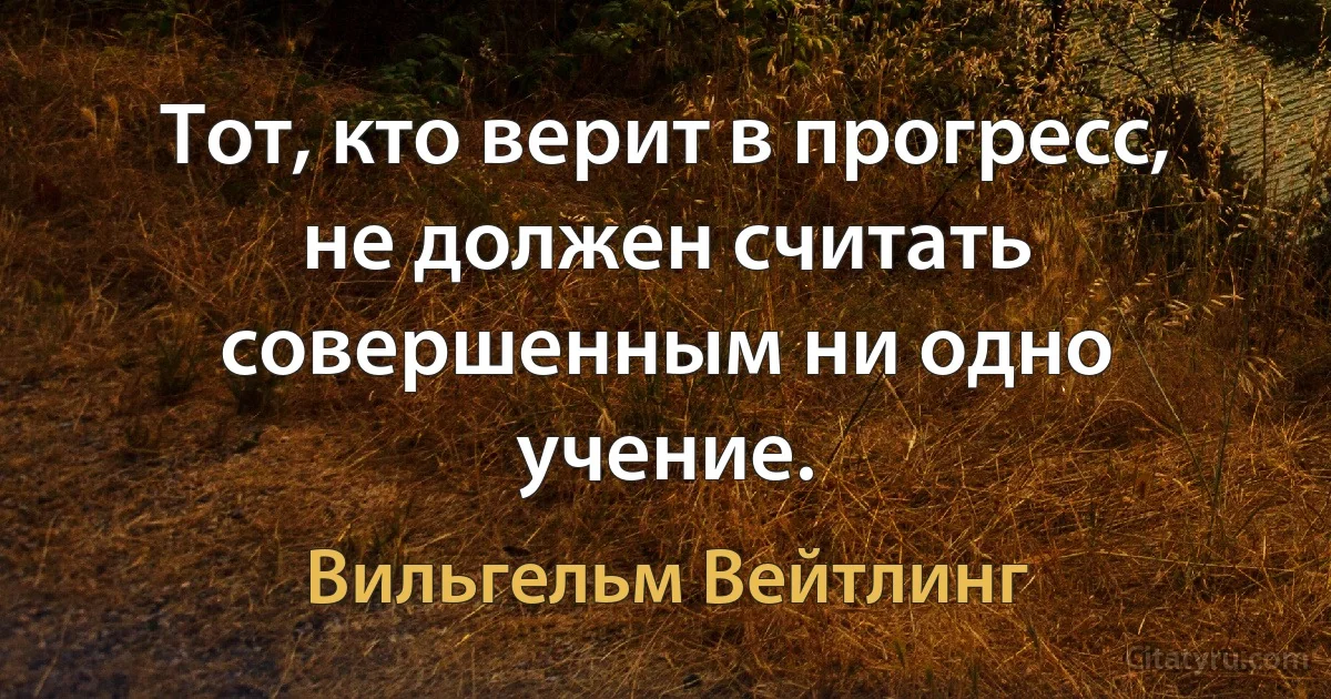 Тот, кто верит в прогресс, не должен считать совершенным ни одно учение. (Вильгельм Вейтлинг)