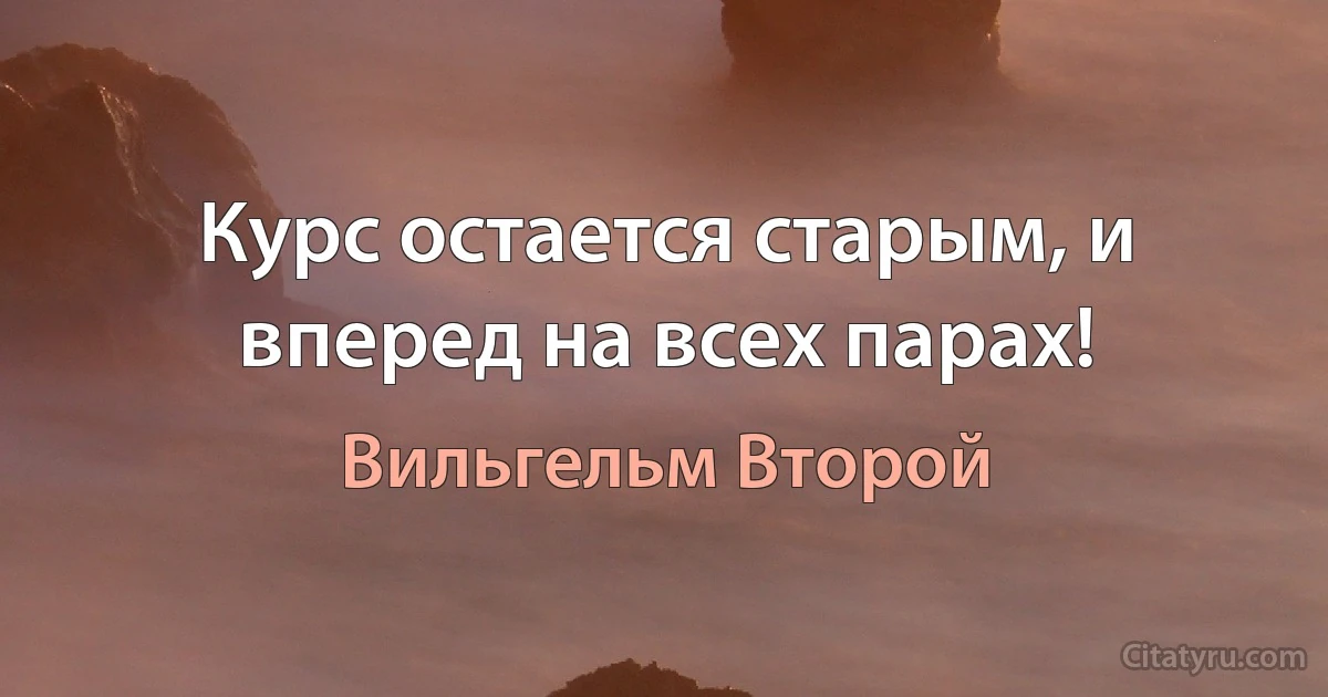 Курс остается старым, и вперед на всех парах! (Вильгельм Второй)