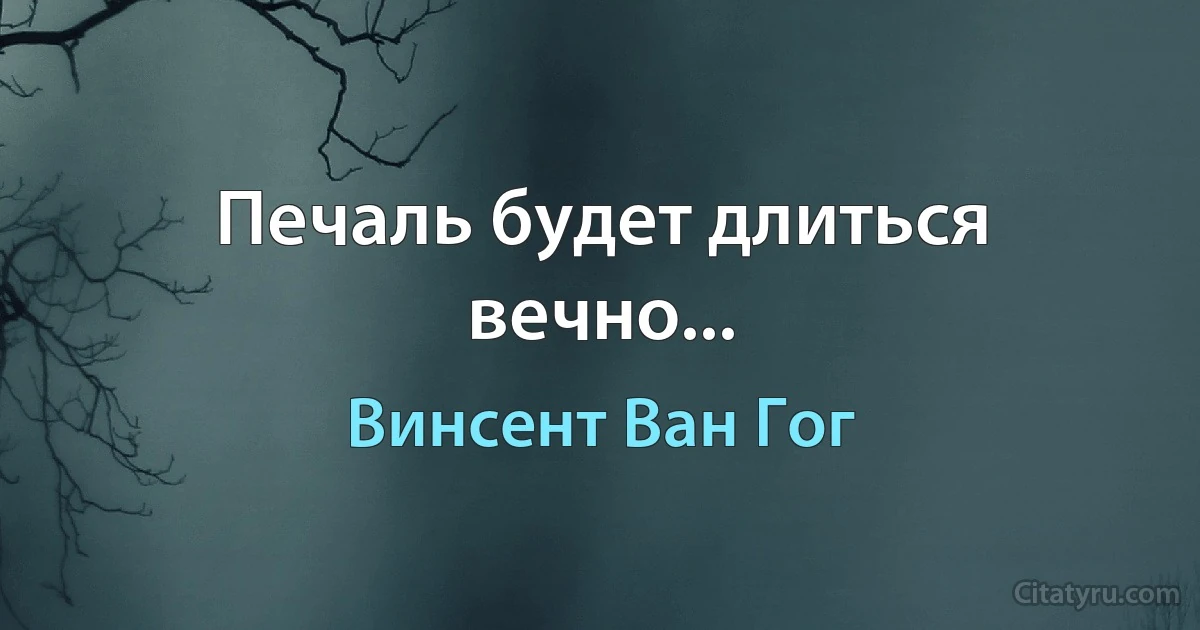 Печаль будет длиться вечно... (Винсент Ван Гог)