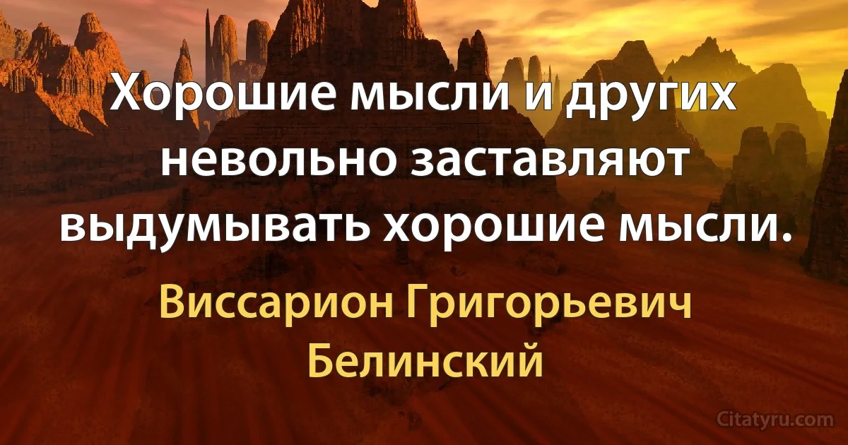 Хорошие мысли и других невольно заставляют выдумывать хорошие мысли. (Виссарион Григорьевич Белинский)