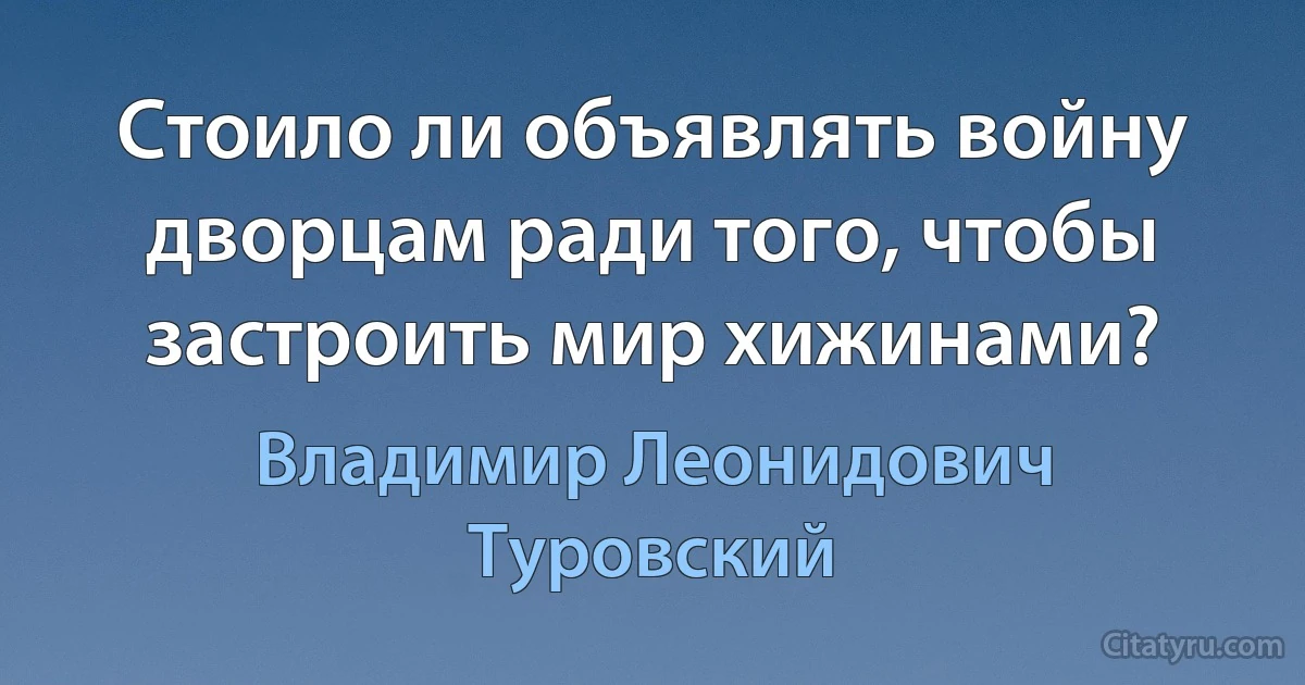 Стоило ли объявлять войну дворцам ради того, чтобы застроить мир хижинами? (Владимир Леонидович Туровский)