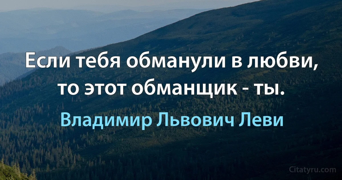 Если тебя обманули в любви, то этот обманщик - ты. (Владимир Львович Леви)