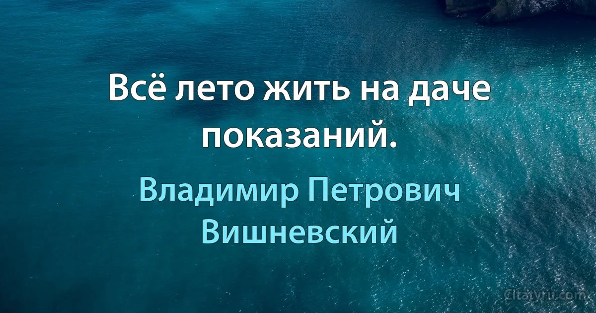 Всё лето жить на даче показаний. (Владимир Петрович Вишневский)