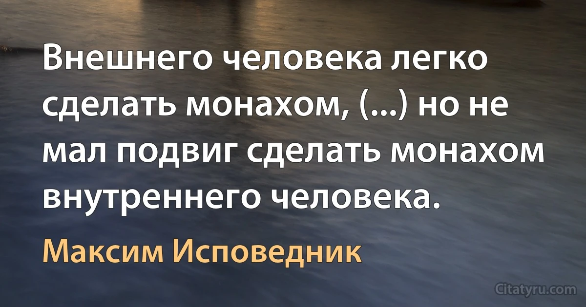 Внешнего человека легко сделать монахом, (...) но не мал подвиг сделать монахом внутреннего человека. (Максим Исповедник)