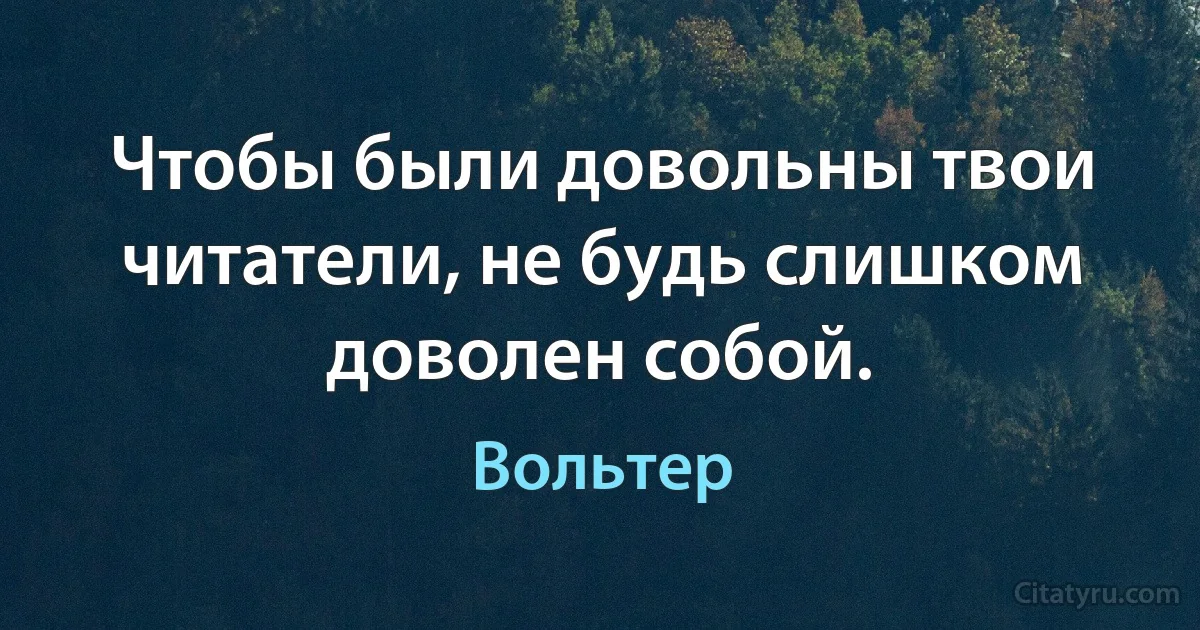 Чтобы были довольны твои читатели, не будь слишком доволен собой. (Вольтер)