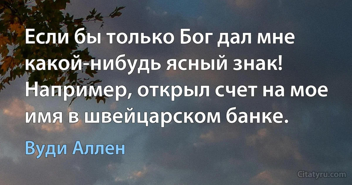 Если бы только Бог дал мне какой-нибудь ясный знак! Например, открыл счет на мое имя в швейцарском банке. (Вуди Аллен)