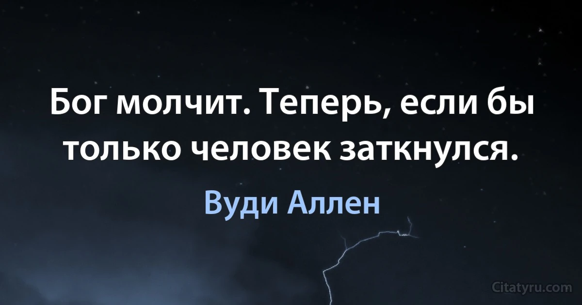 Бог молчит. Теперь, если бы только человек заткнулся. (Вуди Аллен)