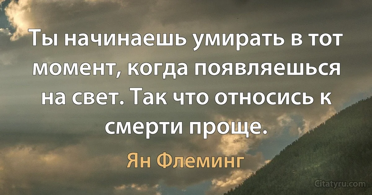 Ты начинаешь умирать в тот момент, когда появляешься на свет. Так что относись к смерти проще. (Ян Флеминг)