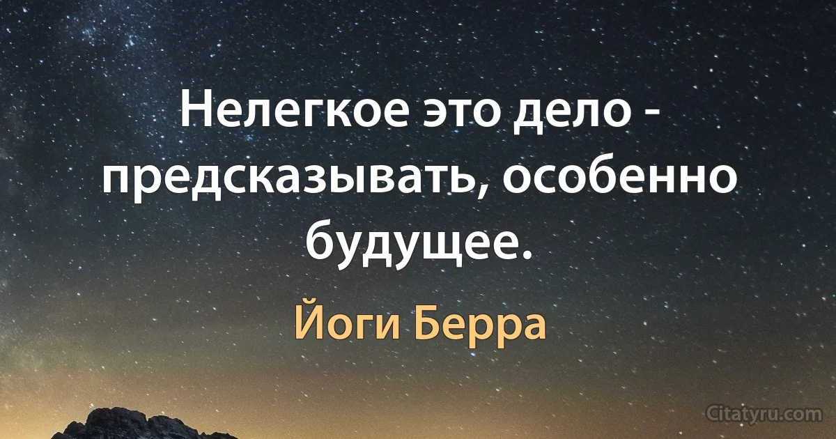 Нелегкое это дело - предсказывать, особенно будущее. (Йоги Берра)