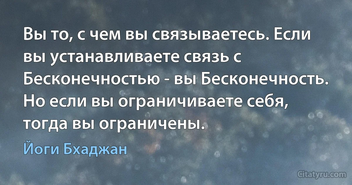 Вы то, с чем вы связываетесь. Если вы устанавливаете связь с Бесконечностью - вы Бесконечность. Но если вы ограничиваете себя, тогда вы ограничены. (Йоги Бхаджан)