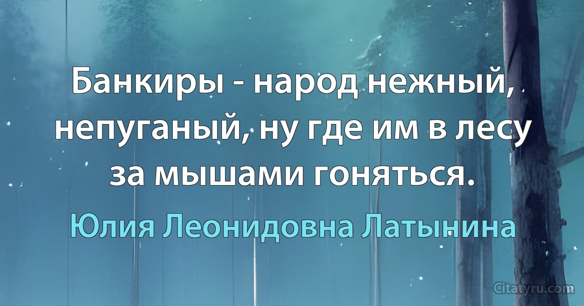 Банкиры - народ нежный, непуганый, ну где им в лесу за мышами гоняться. (Юлия Леонидовна Латынина)