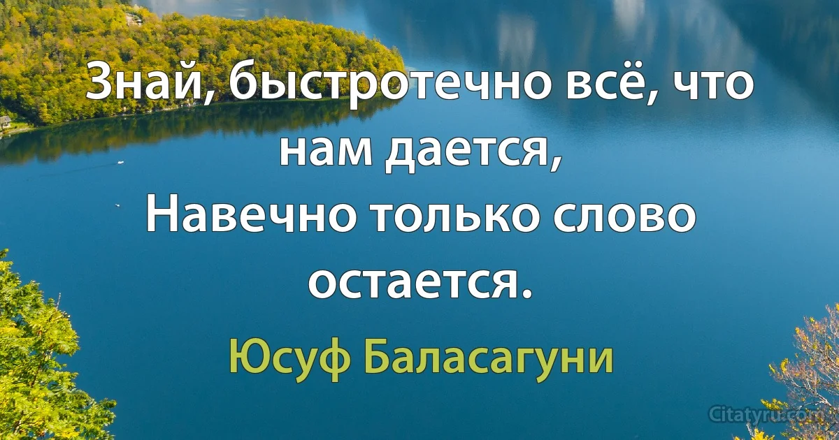 Знай, быстротечно всё, что нам дается,
Навечно только слово остается. (Юсуф Баласагуни)