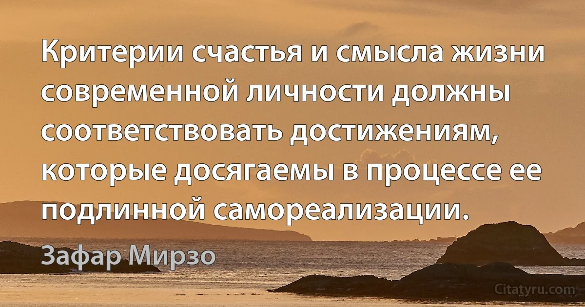 Критерии счастья и смысла жизни современной личности должны соответствовать достижениям, которые досягаемы в процессе ее подлинной самореализации. (Зафар Мирзо)