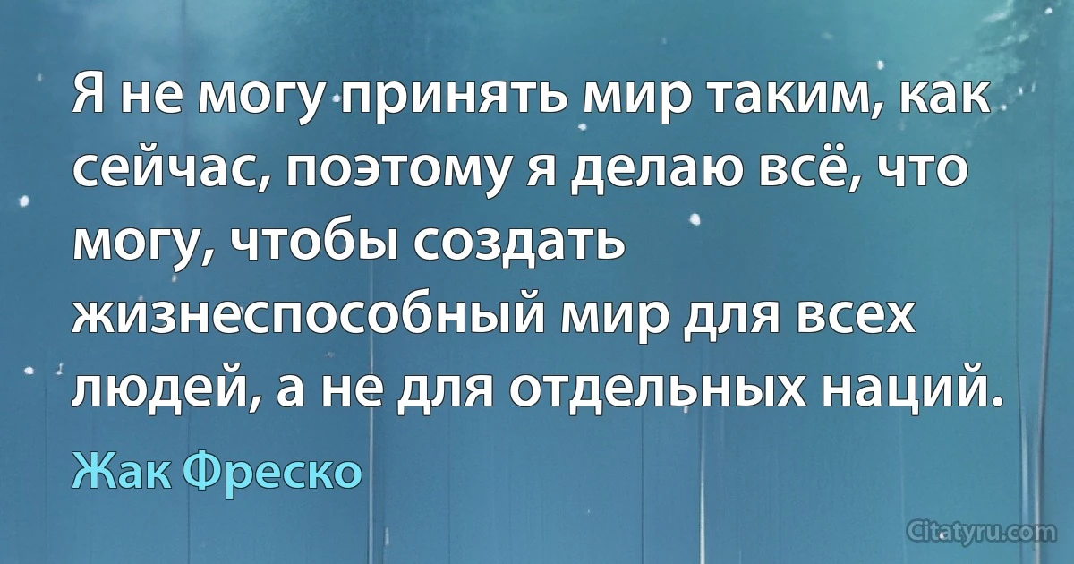 Я не могу принять мир таким, как сейчас, поэтому я делаю всё, что могу, чтобы создать жизнеспособный мир для всех людей, а не для отдельных наций. (Жак Фреско)