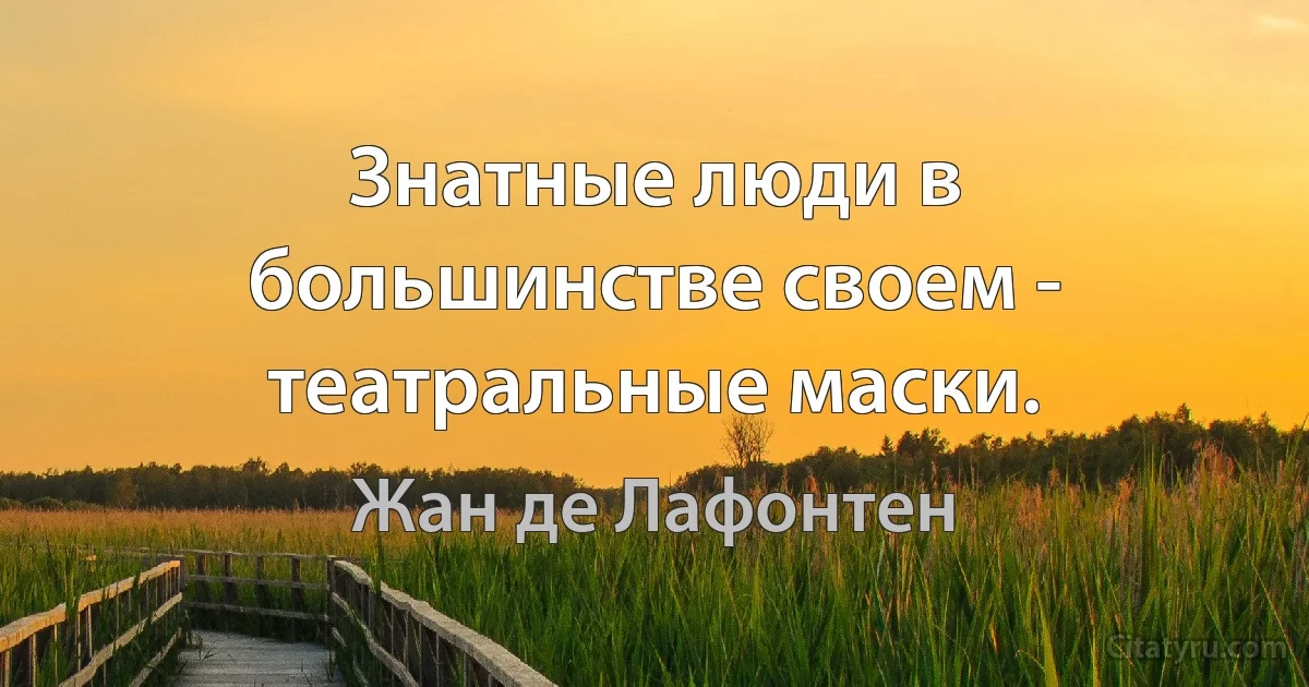 Знатные люди в большинстве своем - театральные маски. (Жан де Лафонтен)