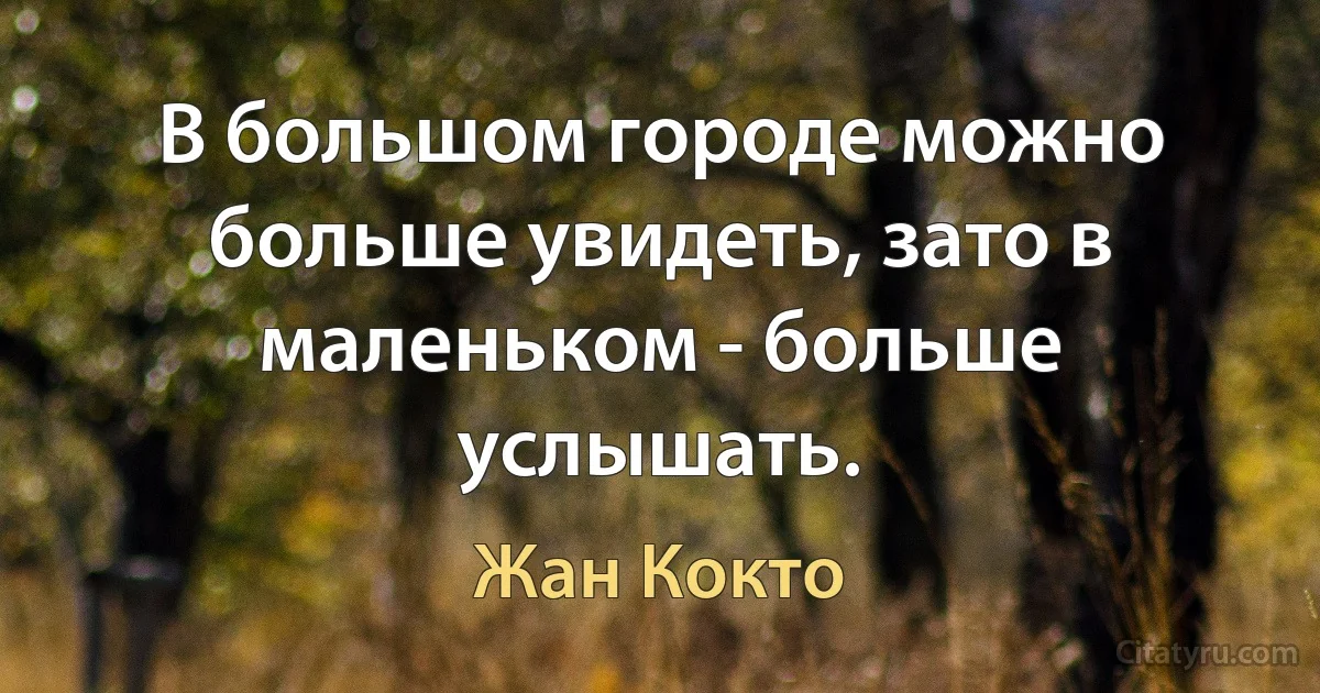 В большом городе можно больше увидеть, зато в маленьком - больше услышать. (Жан Кокто)