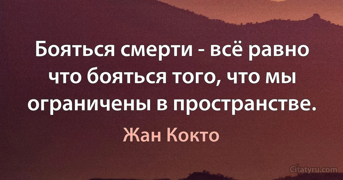 Бояться смерти - всё равно что бояться того, что мы ограничены в пространстве. (Жан Кокто)