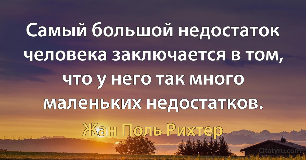 Самый большой недостаток человека заключается в том, что у него так много маленьких недостатков. (Жан Поль Рихтер)