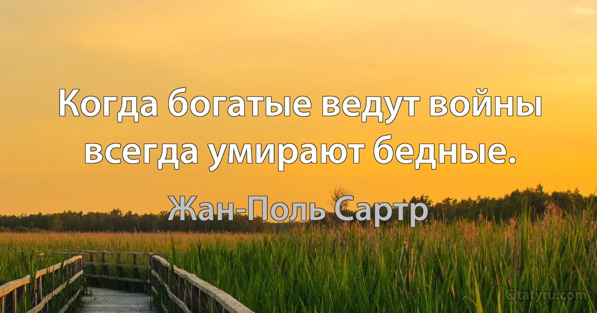 Когда богатые ведут войны всегда умирают бедные. (Жан-Поль Сартр)