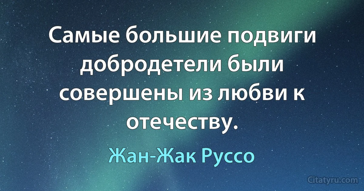 Самые большие подвиги добродетели были совершены из любви к отечеству. (Жан-Жак Руссо)