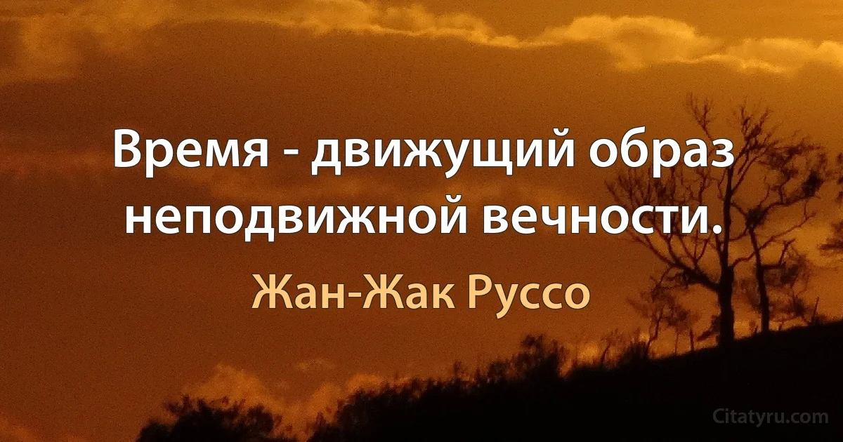 Время - движущий образ неподвижной вечности. (Жан-Жак Руссо)