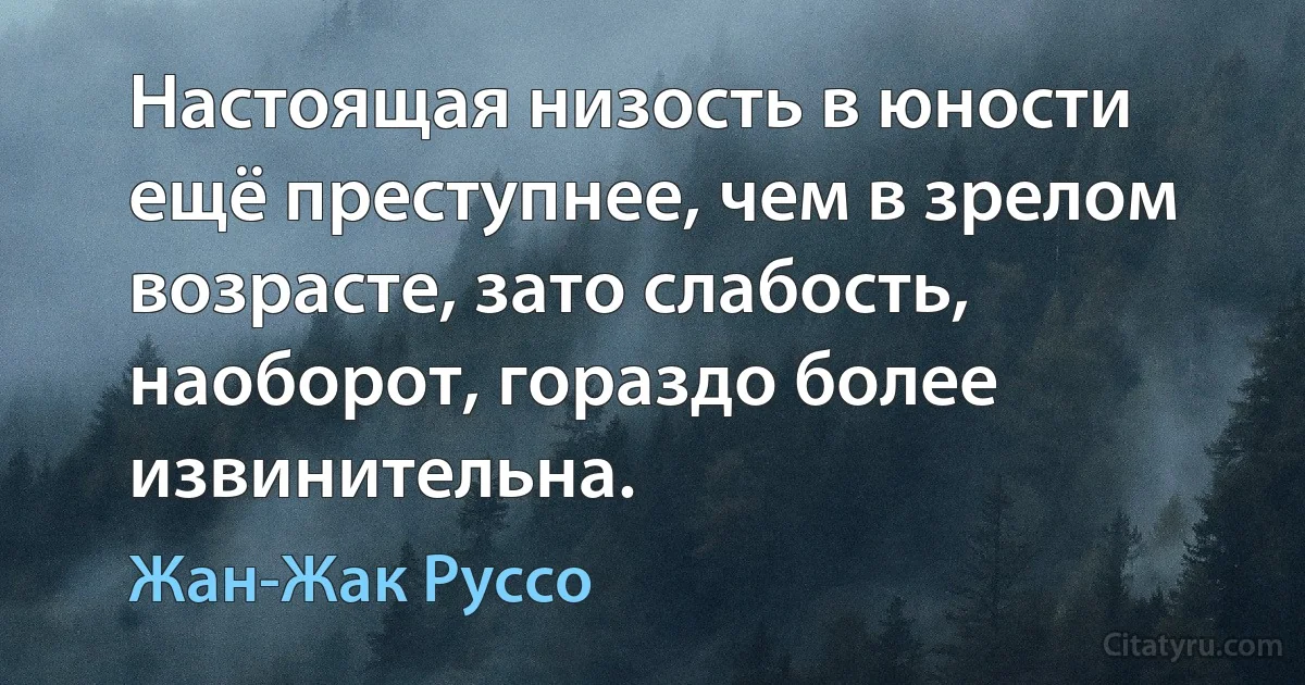 Настоящая низость в юности ещё преступнее, чем в зрелом возрасте, зато слабость, наоборот, гораздо более извинительна. (Жан-Жак Руссо)