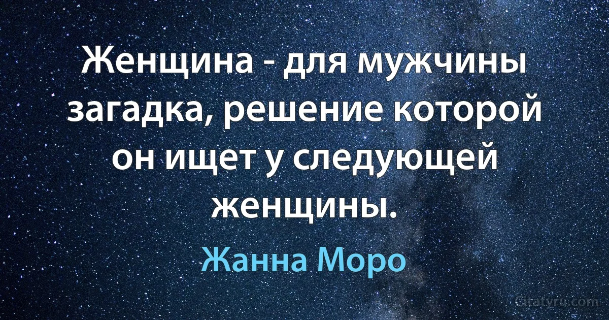 Женщина - для мужчины загадка, решение которой он ищет у следующей женщины. (Жанна Моро)