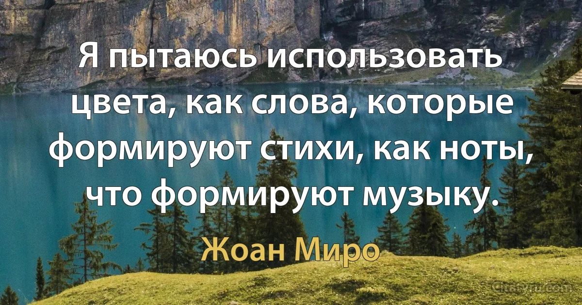 Я пытаюсь использовать цвета, как слова, которые формируют стихи, как ноты, что формируют музыку. (Жоан Миро)