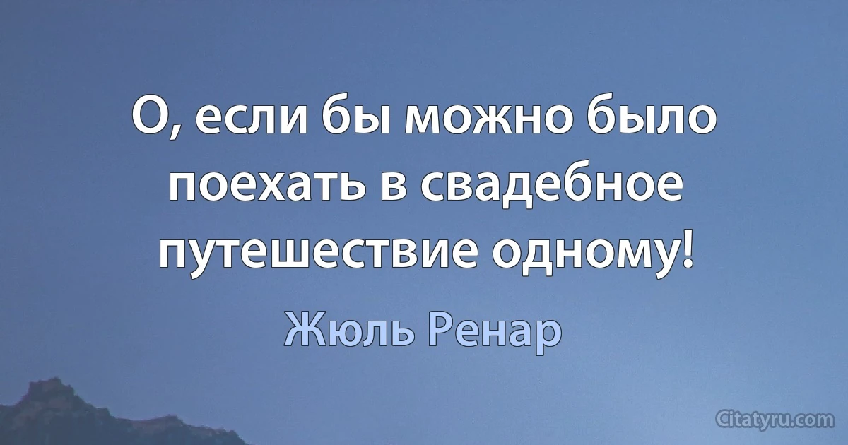 О, если бы можно было поехать в свадебное путешествие одному! (Жюль Ренар)