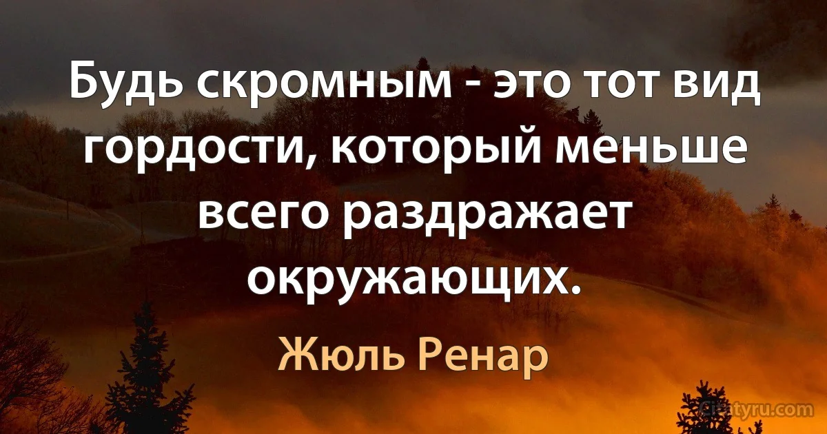 Будь скромным - это тот вид гордости, который меньше всего раздражает окружающих. (Жюль Ренар)