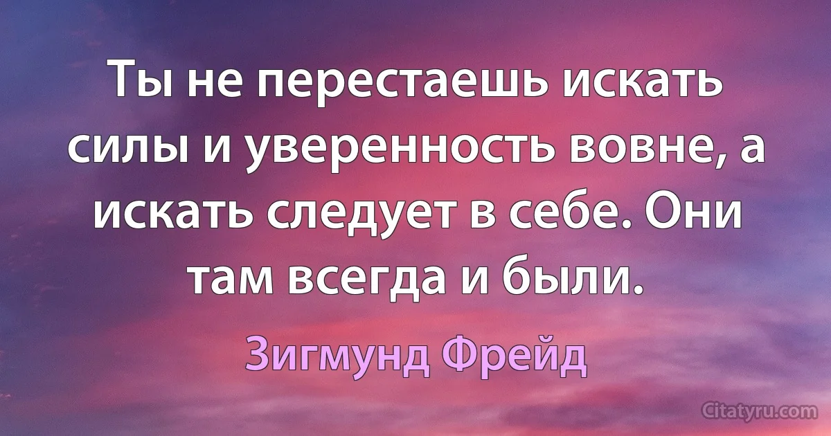 Ты не перестаешь искать силы и уверенность вовне, а искать следует в себе. Они там всегда и были. (Зигмунд Фрейд)