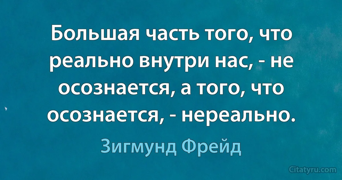 Большая часть того, что реально внутри нас, - не осознается, а того, что осознается, - нереально. (Зигмунд Фрейд)