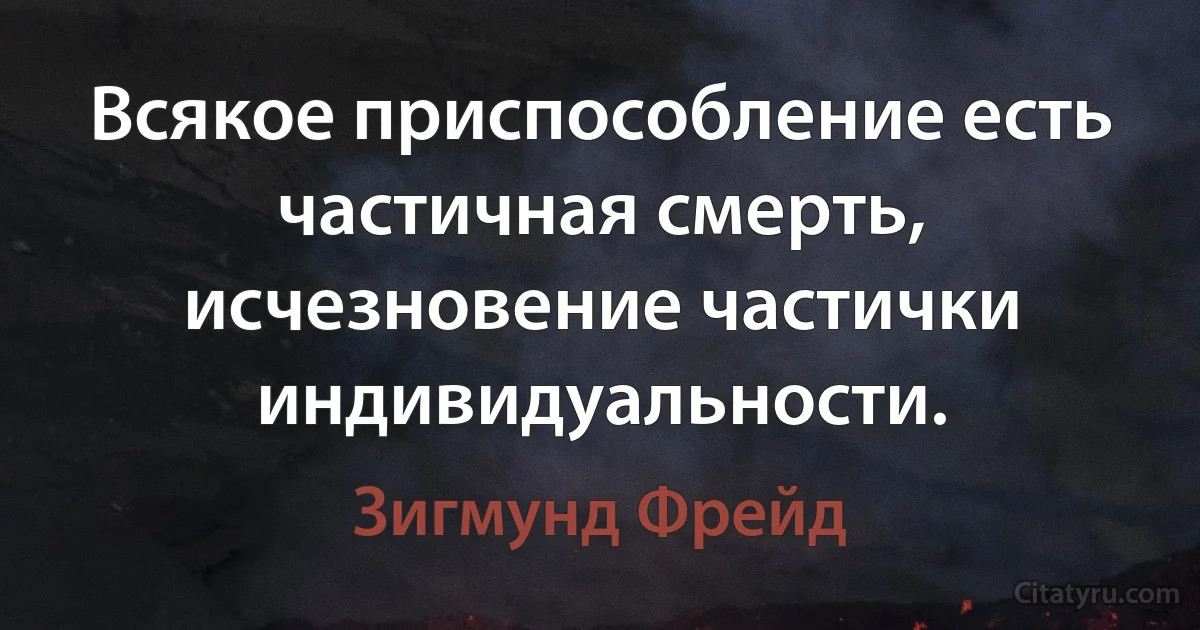 Всякое приспособление есть частичная смерть, исчезновение частички индивидуальности. (Зигмунд Фрейд)