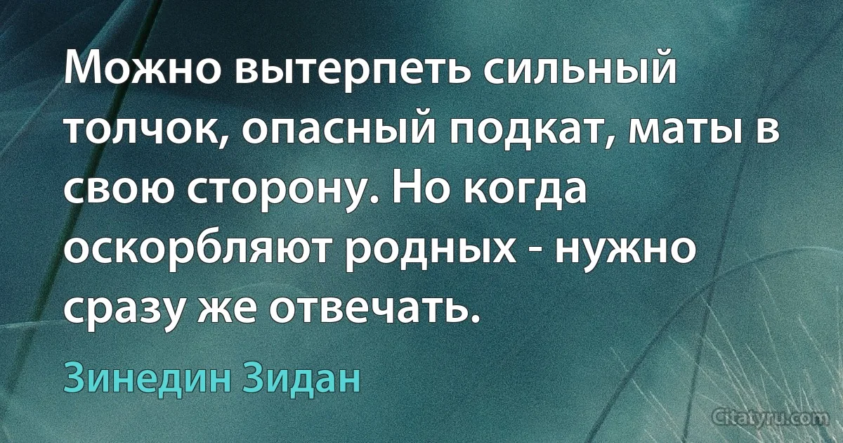 Можно вытерпеть сильный толчок, опасный подкат, маты в свою сторону. Но когда оскорбляют родных - нужно сразу же отвечать. (Зинедин Зидан)