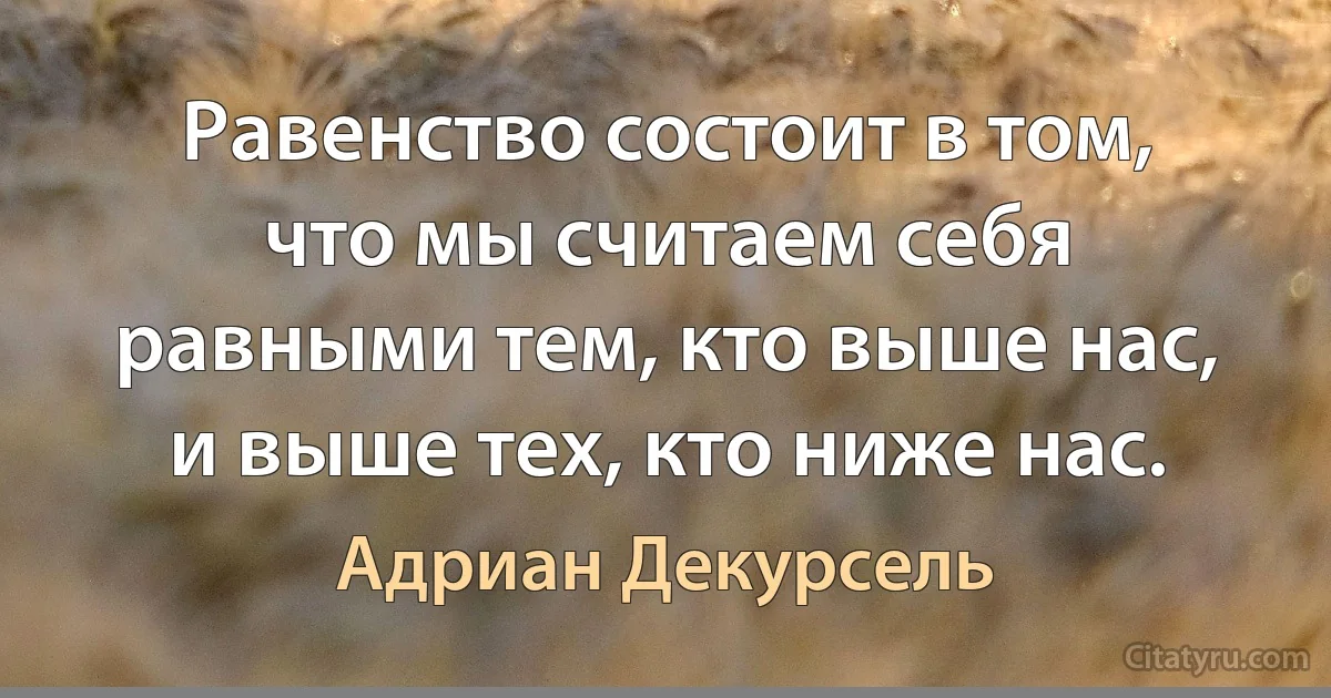 Равенство состоит в том, что мы считаем себя равными тем, кто выше нас, и выше тех, кто ниже нас. (Адриан Декурсель)