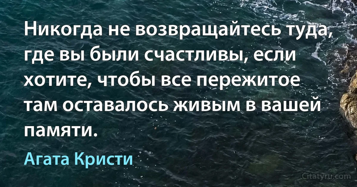 Никогда не возвращайтесь туда, где вы были счастливы, если хотите, чтобы все пережитое там оставалось живым в вашей памяти. (Агата Кристи)