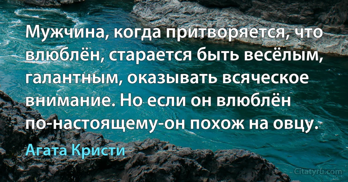 Мужчина, когда притворяется, что влюблён, старается быть весёлым, галантным, оказывать всяческое внимание. Но если он влюблён по-настоящему-он похож на овцу. (Агата Кристи)