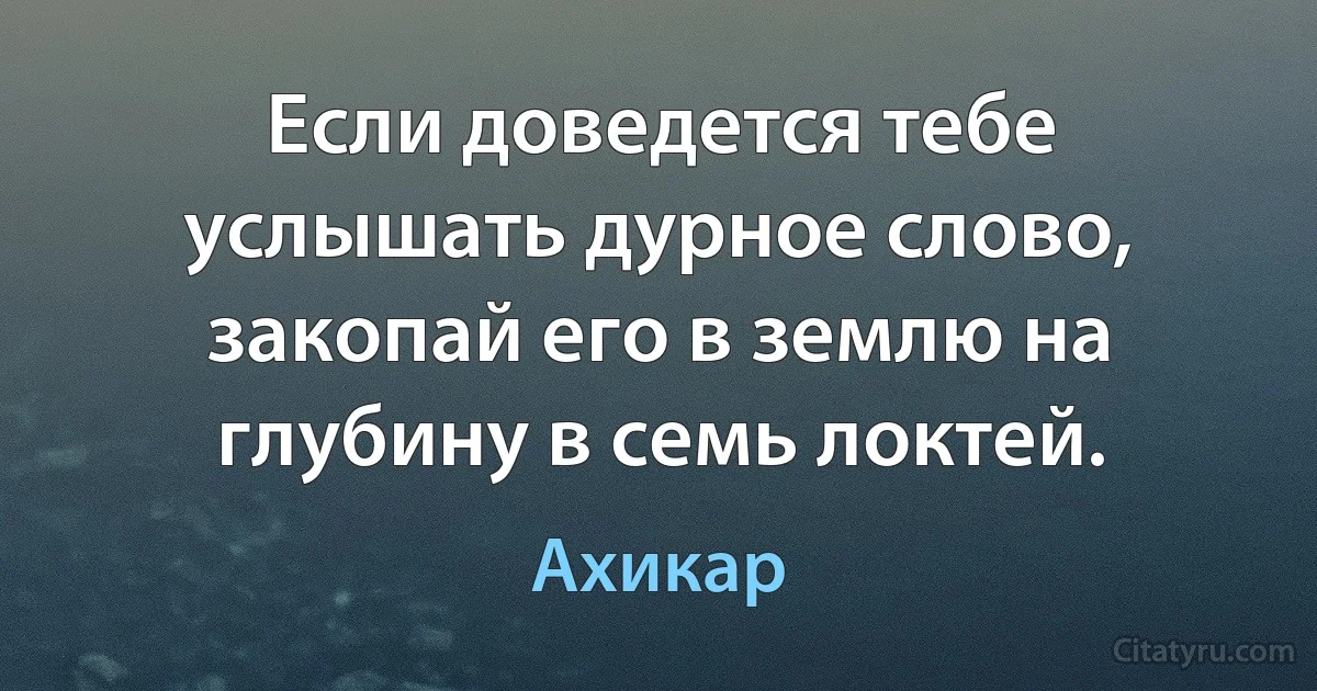 Если доведется тебе услышать дурное слово, закопай его в землю на глубину в семь локтей. (Ахикар)