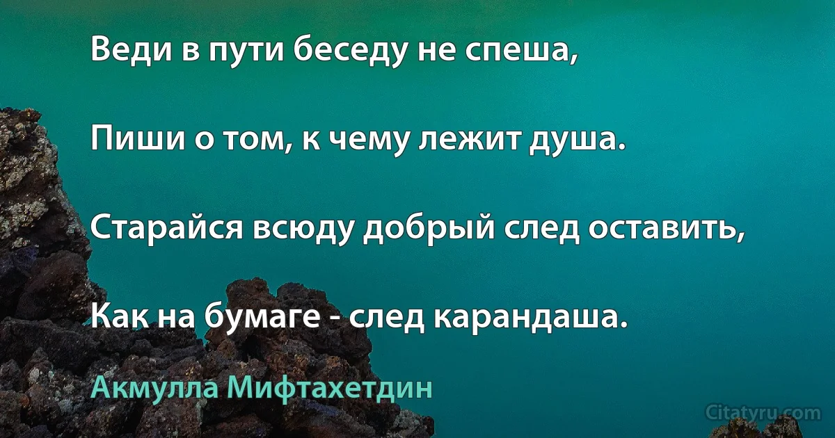 Веди в пути беседу не спеша,

Пиши о том, к чему лежит душа.

Старайся всюду добрый след оставить,

Как на бумаге - след карандаша. (Акмулла Мифтахетдин)